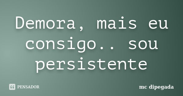 Demora, mais eu consigo.. sou persistente... Frase de mc dipegada.