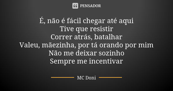 É, não é fácil chegar até aqui Tive que resistir Correr atrás, batalhar Valeu, mãezinha, por tá orando por mim Não me deixar sozinho Sempre me incentivar... Frase de MC Doni.