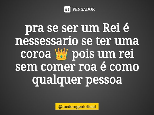 ⁠pra se ser um Rei é nessessario se ter uma coroa 👑 pois um rei sem comer roa é como qualquer pessoa... Frase de mcdomgenioficial.