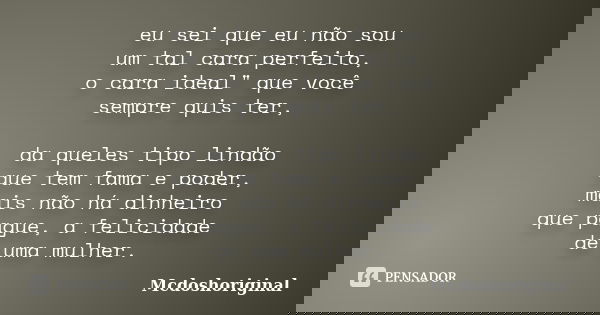 eu sei que eu não sou um tal cara perfeito, o cara ideal" que você sempre quis ter, da queles tipo lindão que tem fama e poder, mais não há dinheiro que pa... Frase de Mcdoshoriginal.