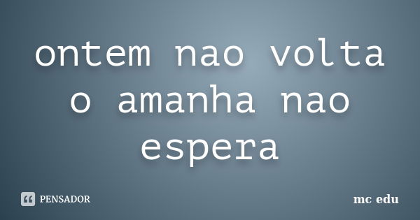 ontem nao volta o amanha nao espera... Frase de mc edu.