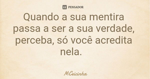 Quando a sua mentira passa a ser a sua verdade, perceba, só você acredita nela.... Frase de MCeicinha.
