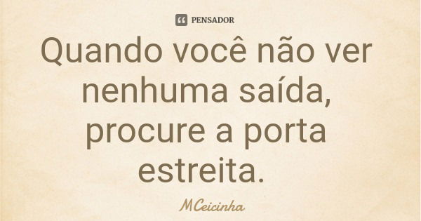 Quando você não ver nenhuma saída, procure a porta estreita.... Frase de MCeicinha.