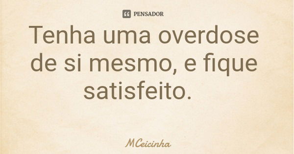 Tenha uma overdose de si mesmo, e fique satisfeito.... Frase de MCeicinha.