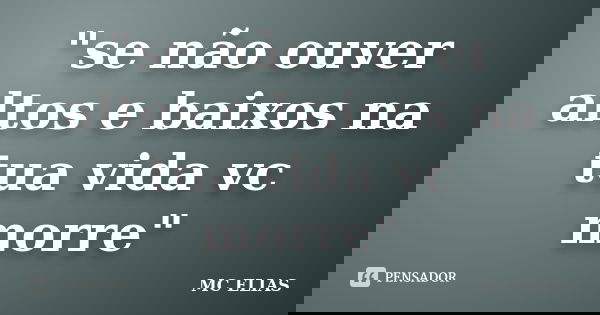 "se não ouver altos e baixos na tua vida vc morre"... Frase de MC ELIAS.