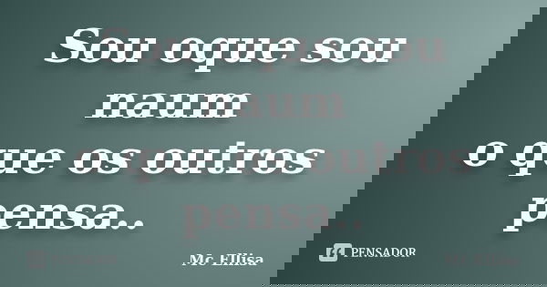 Sou oque sou naum o que os outros pensa..... Frase de MC Ellisa.