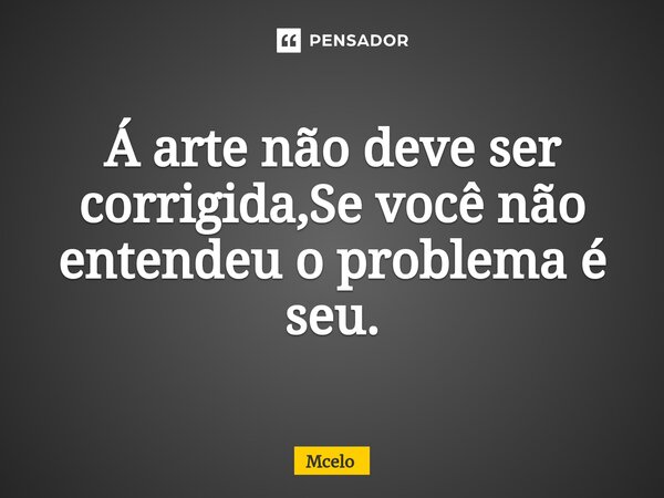 Á arte não deve ser corrigida,Se você não entendeu o problema é seu.... Frase de Mcelo.