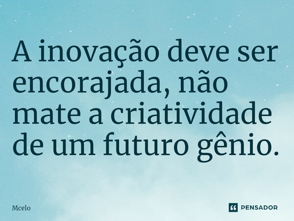 A inovação deve ser encorajada, não mate a criatividade de um futuro gênio.⁠... Frase de Mcelo.