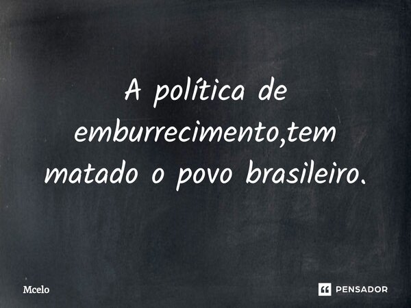 A política de emburrecimento,tem matado o povo brasileiro.... Frase de Mcelo.