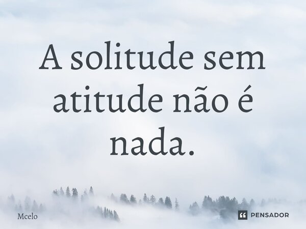 A solitude sem atitude não é nada.⁠... Frase de Mcelo.