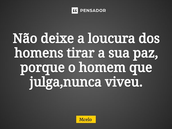 Não deixe a loucura dos homens tirar a sua paz, porque o homem que julga,nunca viveu.... Frase de Mcelo.