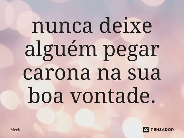 ⁠nunca deixe alguém pegar carona na sua boa vontade.... Frase de Mcelo.