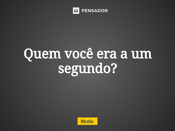 Quem você era a um segundo?⁠... Frase de Mcelo.