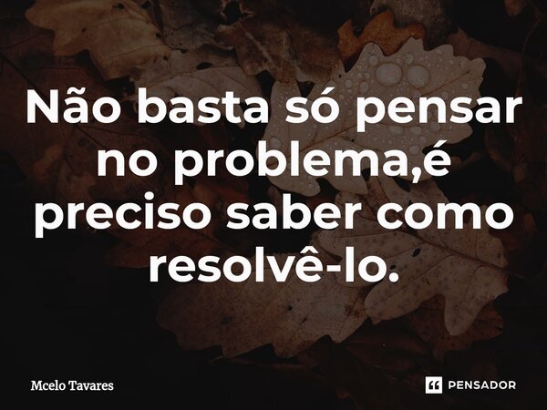 Não basta só pensar no problema,é preciso saber como resolvê-lo.⁠... Frase de Mcelo Tavares.