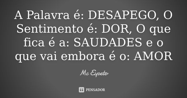 A Palavra é: DESAPEGO, O Sentimento é: DOR, O que fica é a: SAUDADES e o que vai embora é o: AMOR... Frase de Mc Espeto.