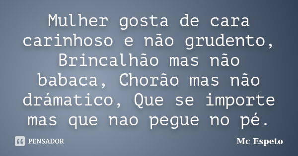 Mulher gosta de cara carinhoso e não grudento, Brincalhão mas não babaca, Chorão mas não drámatico, Que se importe mas que nao pegue no pé.... Frase de Mc Espeto.