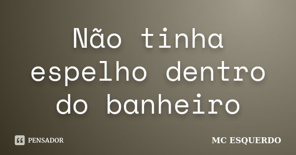 Não tinha espelho dentro do banheiro... Frase de MC ESQUERDO.