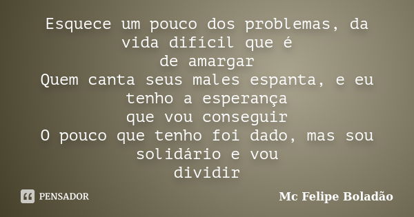 Esquece um pouco dos problemas, da vida difícil que é de amargar Quem canta seus males espanta, e eu tenho a esperança que vou conseguir O pouco que tenho foi d... Frase de Mc Felipe Boladão.