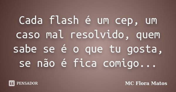 Cada flash é um cep, um caso mal resolvido, quem sabe se é o que tu gosta, se não é fica comigo...... Frase de MC Flora Matos.
