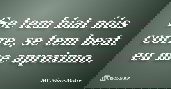Se tem biat nóis corre, se tem beat eu me aproximo.... Frase de MC Flora Matos.