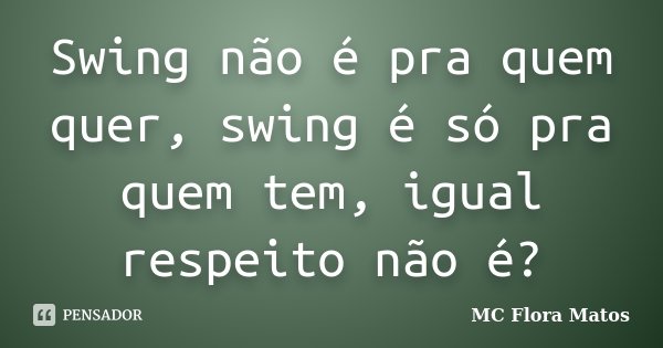 Swing não é pra quem quer, swing é só pra quem tem, igual respeito não é?... Frase de MC Flora Matos.