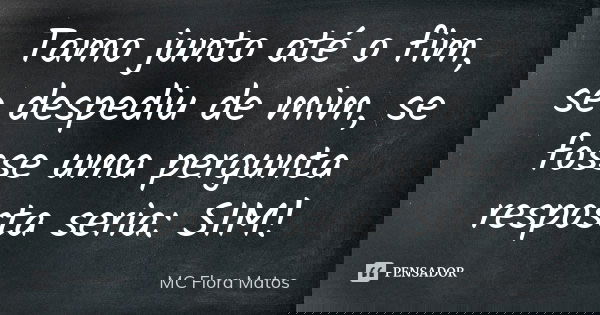 Tamo junto até o fim, se despediu de mim, se fosse uma pergunta resposta seria: SIM!... Frase de MC Flora Matos.