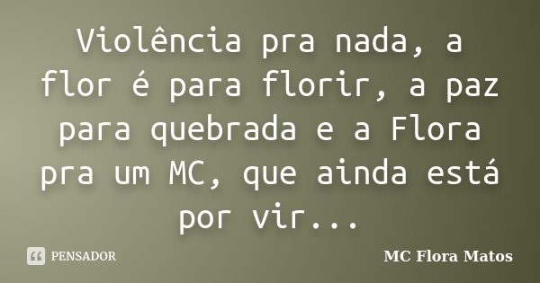 Violência pra nada, a flor é para florir, a paz para quebrada e a Flora pra um MC, que ainda está por vir...... Frase de MC Flora Matos.
