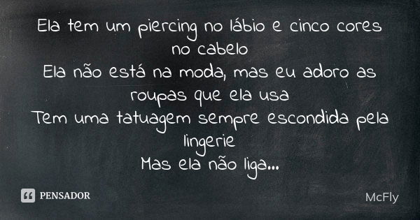 Ela tem um piercing no lábio e cinco cores no cabelo Ela não está na moda, mas eu adoro as roupas que ela usa Tem uma tatuagem sempre escondida pela lingerie Ma... Frase de McFly.