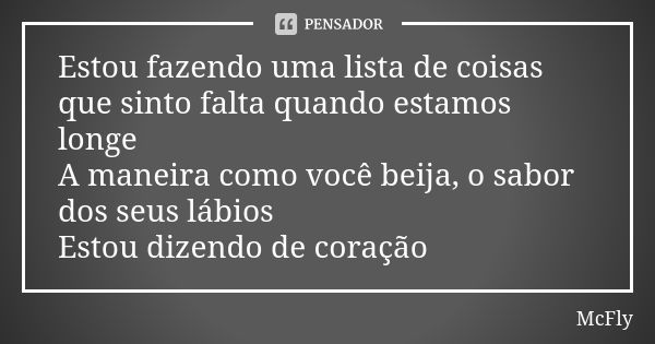 Estou fazendo uma lista de coisas que sinto falta quando estamos longe A maneira como você beija, o sabor dos seus lábios Estou dizendo de coração... Frase de McFly.