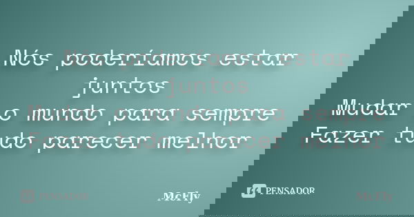 Nós poderíamos estar juntos Mudar o mundo para sempre Fazer tudo parecer melhor... Frase de McFly.