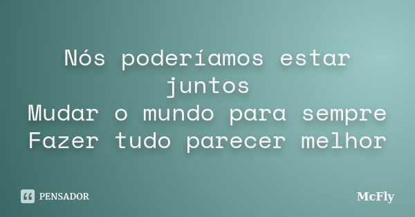 Nós poderíamos estar juntos Mudar o mundo para sempre Fazer tudo parecer melhor... Frase de McFly.