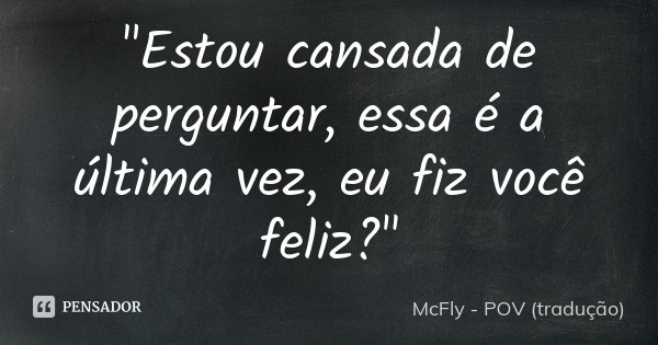 "Estou cansada de perguntar, essa é a última vez, eu fiz você feliz?"... Frase de McFly - POV (tradução).