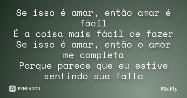 Se isso é amar, então amar é fácil É a coisa mais fácil de fazer Se isso é amar, então o amor me completa Porque parece que eu estive sentindo sua falta... Frase de McFly.