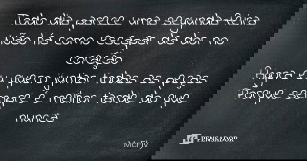 Todo dia parece uma segunda-feira Não há como escapar da dor no coração Agora eu quero juntar todas as peças Porque sempre é melhor tarde do que nunca... Frase de McFly.