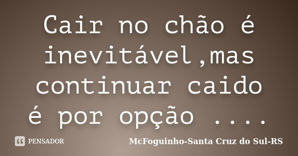 Cair no chão é inevitável,mas continuar caido é por opção ....... Frase de McFoguinho-Santa Cruz do Sul-RS.