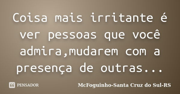 Coisa mais irritante é ver pessoas que você admira,mudarem com a presença de outras...... Frase de McFoguinho-Santa Cruz do Sul-RS.