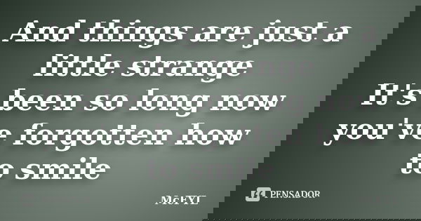 And things are just a little strange It's been so long now you've forgotten how to smile... Frase de McFYL.