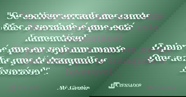 "Se estiver errado me conte Mas a verdade é que está lamentável O pior é que eu vejo um monte Que acha que tá tranquilo e favorável".... Frase de Mc Garden.