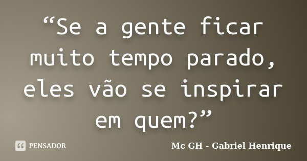 “Se a gente ficar muito tempo parado, eles vão se inspirar em quem?”... Frase de Mc GH - Gabriel Henrique.