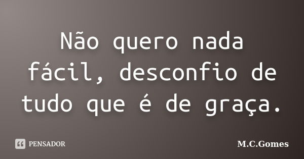 Não quero nada fácil, desconfio de tudo que é de graça.... Frase de M.C.Gomes.