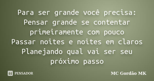 Para ser grande você precisa: Pensar grande se contentar primeiramente com pouco Passar noites e noites em claros Planejando qual vai ser seu próximo passo... Frase de MC Gordão MK.