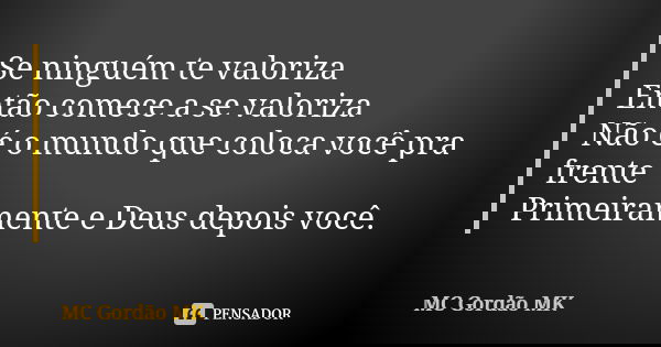 Se ninguém te valoriza Então comece a se valoriza Não é o mundo que coloca você pra frente Primeiramente e Deus depois você.... Frase de MC Gordão MK.