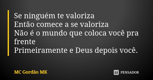 Se ninguém te valoriza Então comece a se valoriza Não é o mundo que coloca você pra frente Primeiramente e Deus depois você.... Frase de MC Gordão MK.