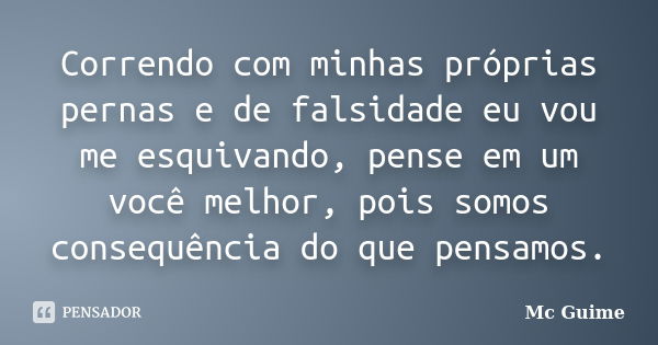 Correndo com minhas próprias pernas e de falsidade eu vou me esquivando, pense em um você melhor, pois somos consequência do que pensamos.... Frase de Mc Guime.