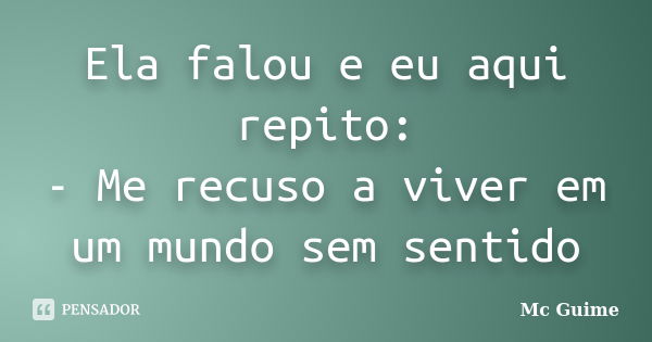 Ela falou e eu aqui repito: - Me recuso a viver em um mundo sem sentido... Frase de Mc Guime.