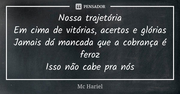 Nossa trajetória Em cima de vitórias, acertos e glórias Jamais dá mancada que a cobrança é feroz Isso não cabe pra nós... Frase de MC Hariel.