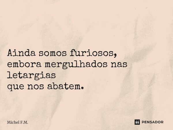 ⁠ Ainda somos furiosos, embora mergulhados nas letargias que nos abatem.... Frase de MCH.