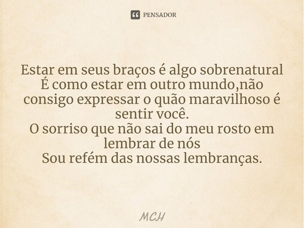 ⁠Estar em seus braços é algo sobrenatural
É como estar em outro mundo,não consigo expressar o quão maravilhoso é sentir você.
O sorriso que não sai do meu rosto... Frase de MCH.