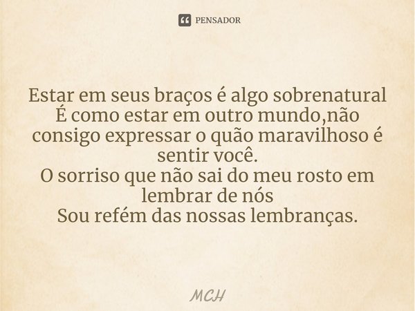 ⁠Estar em seus braços é algo sobrenatural
É como estar em outro mundo,não consigo expressar o quão maravilhoso é sentir você.
O sorriso que não sai do meu rosto... Frase de MCH.