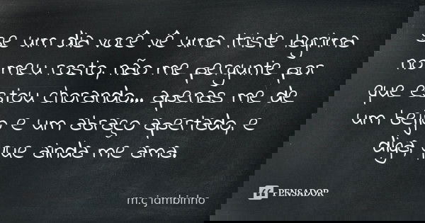 se um dia você vê uma triste lagrima no meu rosto, não me pergunte por que estou chorando... apenas me de um beijo e um abraço apertado, e diga, que ainda me am... Frase de m.c jambinho.